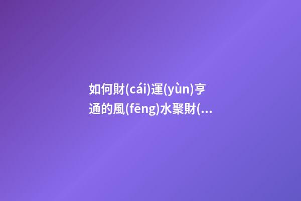 如何財(cái)運(yùn)亨通的風(fēng)水聚財(cái)法 怎樣擺放聚財(cái)陣